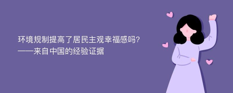 环境规制提高了居民主观幸福感吗?——来自中国的经验证据