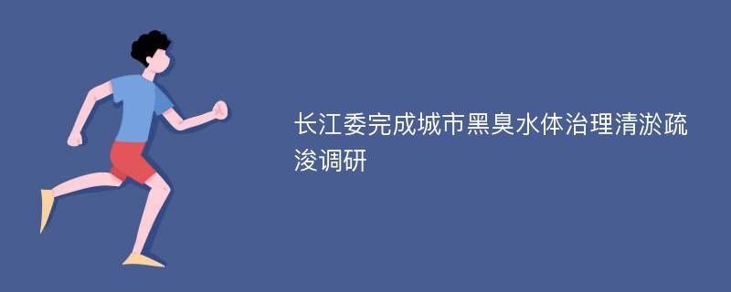 长江委完成城市黑臭水体治理清淤疏浚调研