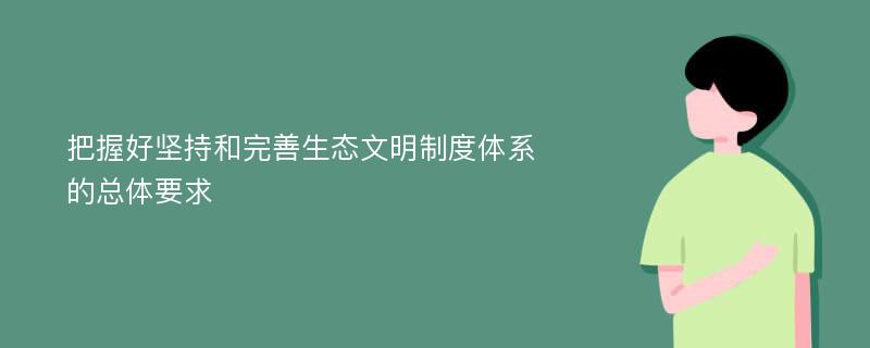 把握好坚持和完善生态文明制度体系的总体要求