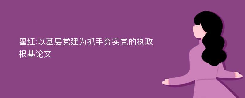 翟红:以基层党建为抓手夯实党的执政根基论文