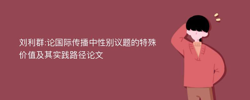 刘利群:论国际传播中性别议题的特殊价值及其实践路径论文