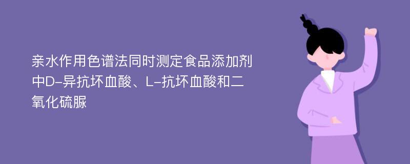 亲水作用色谱法同时测定食品添加剂中D-异抗坏血酸、L-抗坏血酸和二氧化硫脲