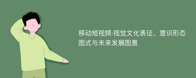 移动短视频:视觉文化表征、意识形态图式与未来发展图景