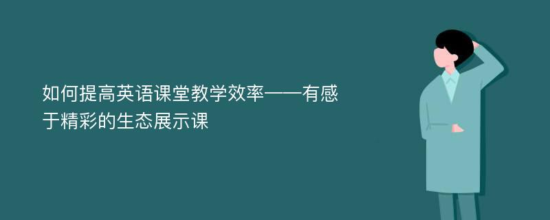 如何提高英语课堂教学效率——有感于精彩的生态展示课