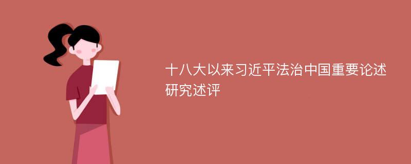 十八大以来习近平法治中国重要论述研究述评