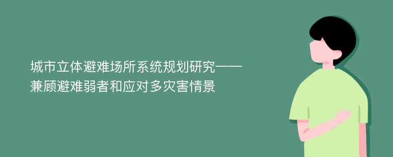 城市立体避难场所系统规划研究——兼顾避难弱者和应对多灾害情景