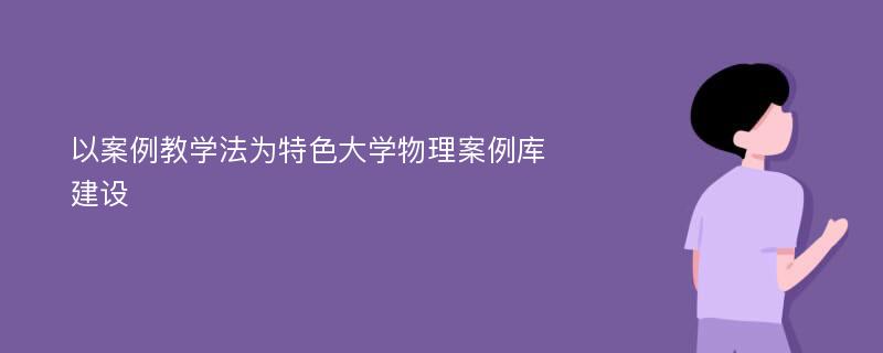 以案例教学法为特色大学物理案例库建设