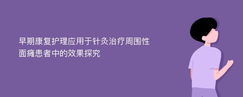 早期康复护理应用于针灸治疗周围性面瘫患者中的效果探究