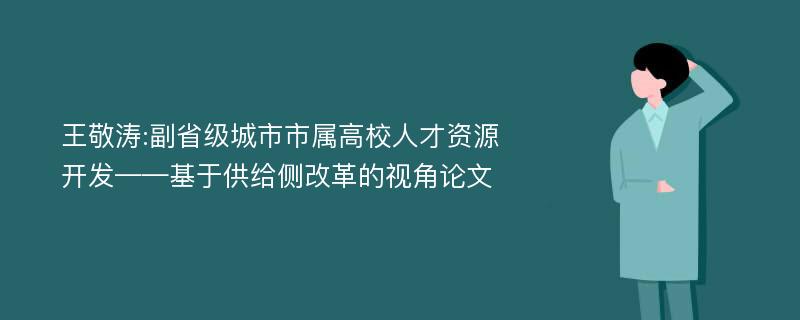 王敬涛:副省级城市市属高校人才资源开发——基于供给侧改革的视角论文