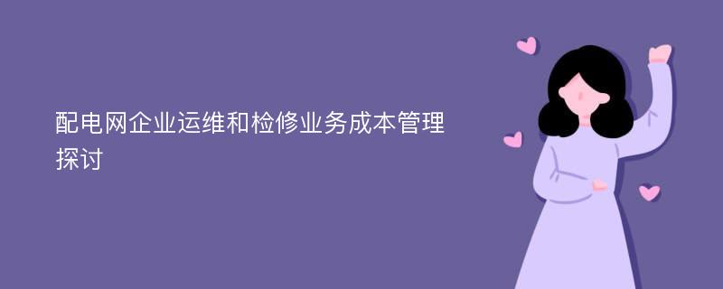 配电网企业运维和检修业务成本管理探讨