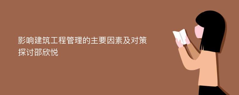 影响建筑工程管理的主要因素及对策探讨邵欣悦