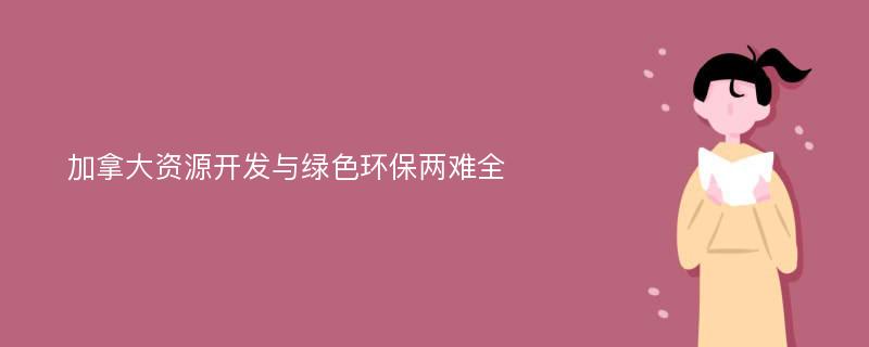 加拿大资源开发与绿色环保两难全