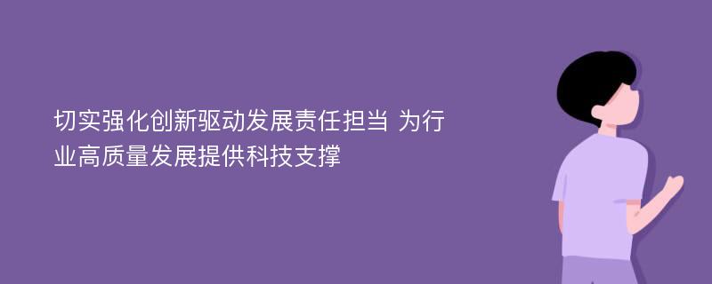 切实强化创新驱动发展责任担当 为行业高质量发展提供科技支撑