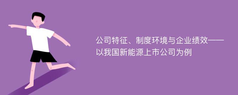 公司特征、制度环境与企业绩效——以我国新能源上市公司为例