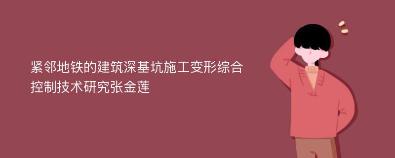 紧邻地铁的建筑深基坑施工变形综合控制技术研究张金莲