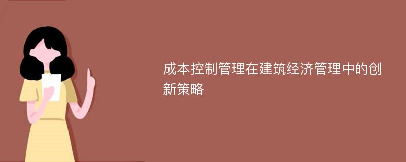 成本控制管理在建筑经济管理中的创新策略