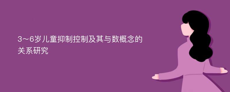 3～6岁儿童抑制控制及其与数概念的关系研究