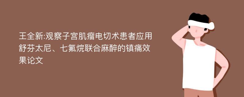 王全新:观察子宫肌瘤电切术患者应用舒芬太尼、七氟烷联合麻醉的镇痛效果论文