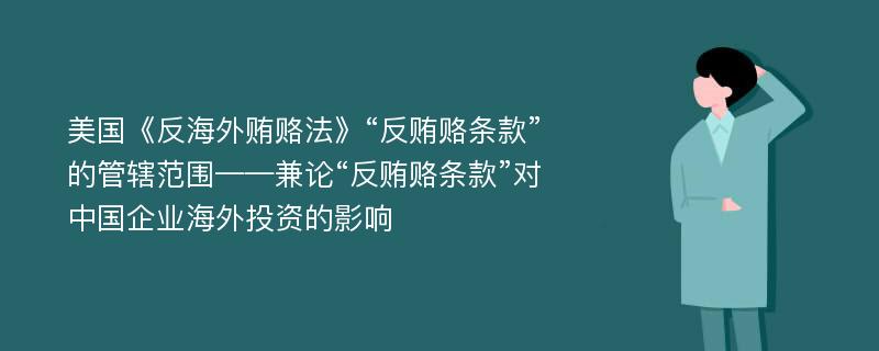 美国《反海外贿赂法》“反贿赂条款”的管辖范围——兼论“反贿赂条款”对中国企业海外投资的影响