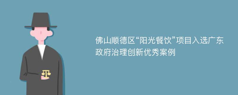 佛山顺德区“阳光餐饮”项目入选广东政府治理创新优秀案例