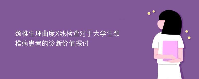 颈椎生理曲度X线检查对于大学生颈椎病患者的诊断价值探讨