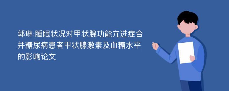 郭琳:睡眠状况对甲状腺功能亢进症合并糖尿病患者甲状腺激素及血糖水平的影响论文