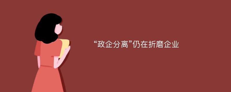 “政企分离”仍在折磨企业