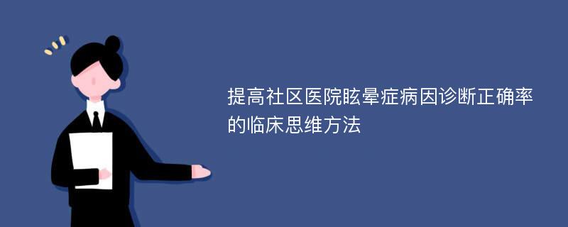 提高社区医院眩晕症病因诊断正确率的临床思维方法