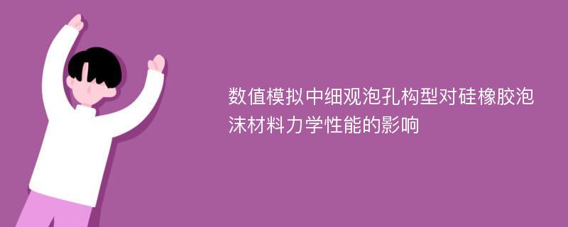 数值模拟中细观泡孔构型对硅橡胶泡沫材料力学性能的影响