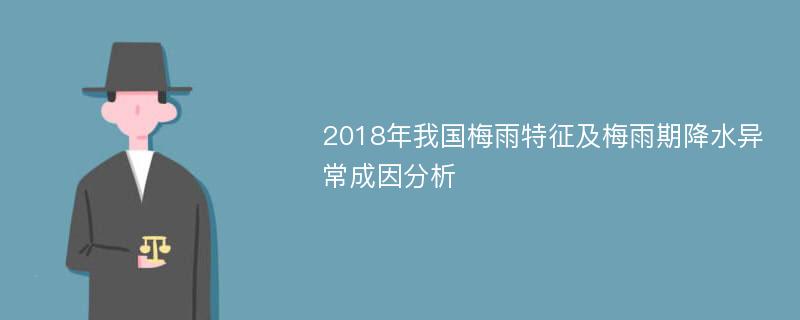 2018年我国梅雨特征及梅雨期降水异常成因分析