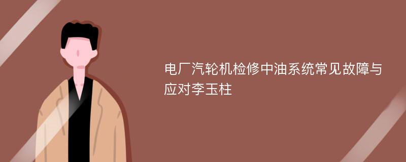 电厂汽轮机检修中油系统常见故障与应对李玉柱