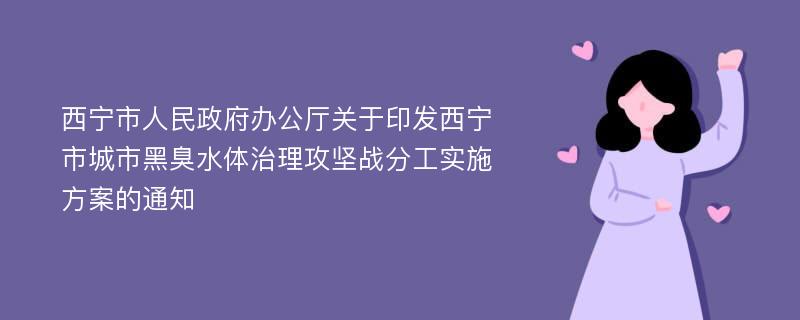 西宁市人民政府办公厅关于印发西宁市城市黑臭水体治理攻坚战分工实施方案的通知