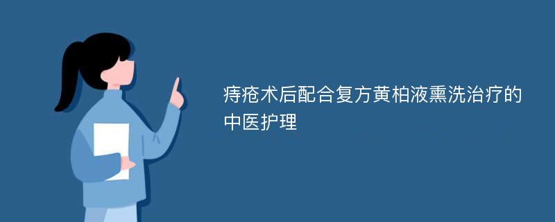 痔疮术后配合复方黄柏液熏洗治疗的中医护理