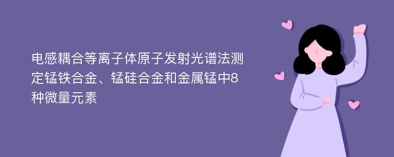 电感耦合等离子体原子发射光谱法测定锰铁合金、锰硅合金和金属锰中8种微量元素