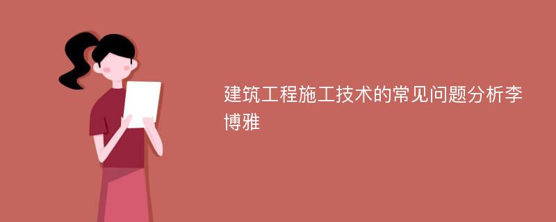 建筑工程施工技术的常见问题分析李博雅