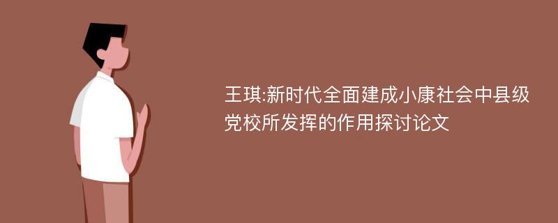 王琪:新时代全面建成小康社会中县级党校所发挥的作用探讨论文