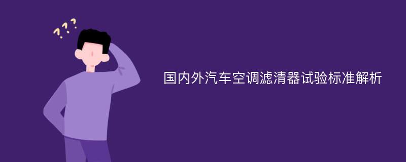 国内外汽车空调滤清器试验标准解析