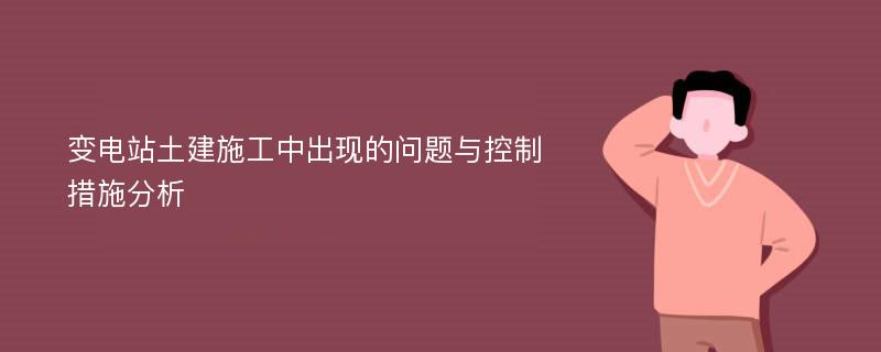 变电站土建施工中出现的问题与控制措施分析