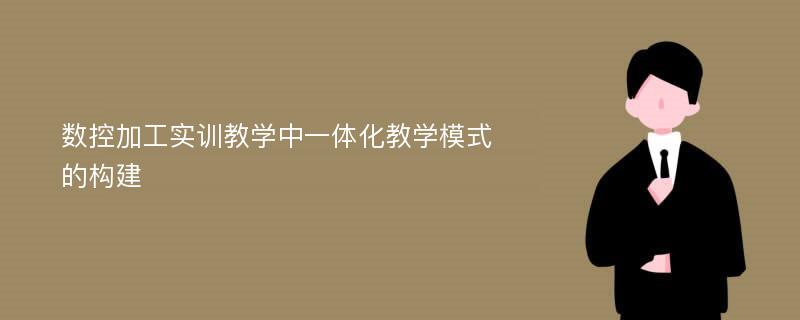 数控加工实训教学中一体化教学模式的构建