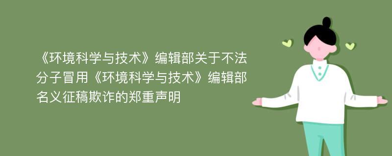 《环境科学与技术》编辑部关于不法分子冒用《环境科学与技术》编辑部名义征稿欺诈的郑重声明