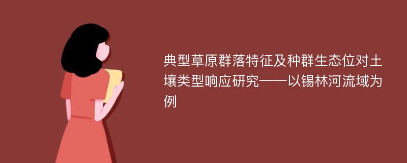 典型草原群落特征及种群生态位对土壤类型响应研究——以锡林河流域为例