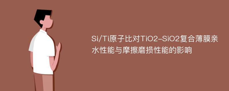 Si/Ti原子比对TiO2-SiO2复合薄膜亲水性能与摩擦磨损性能的影响