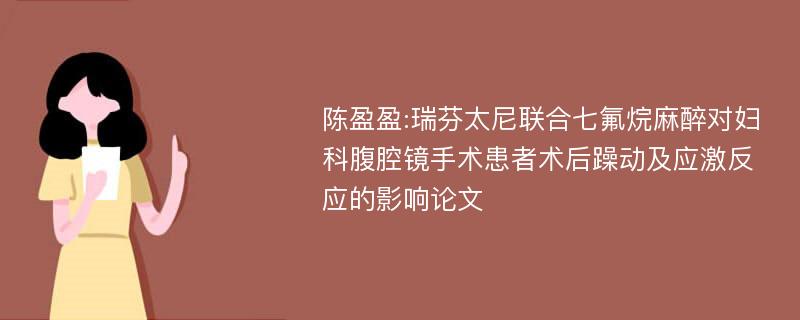 陈盈盈:瑞芬太尼联合七氟烷麻醉对妇科腹腔镜手术患者术后躁动及应激反应的影响论文