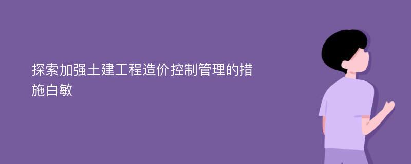 探索加强土建工程造价控制管理的措施白敏