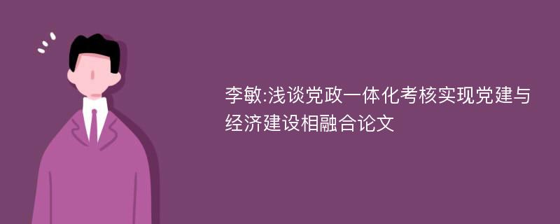 李敏:浅谈党政一体化考核实现党建与经济建设相融合论文