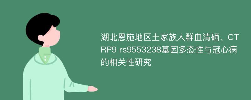 湖北恩施地区土家族人群血清硒、CTRP9 rs9553238基因多态性与冠心病的相关性研究