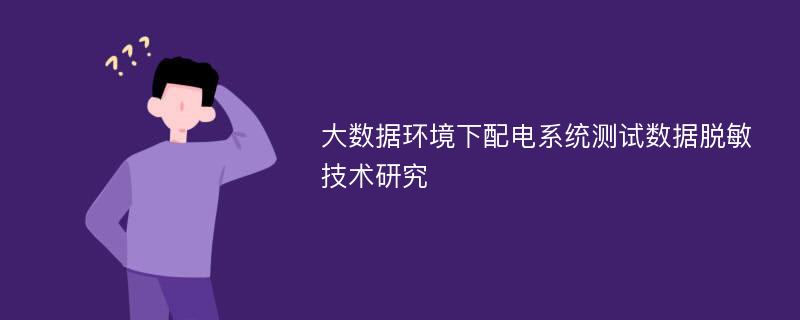 大数据环境下配电系统测试数据脱敏技术研究