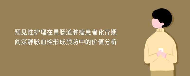 预见性护理在胃肠道肿瘤患者化疗期间深静脉血栓形成预防中的价值分析