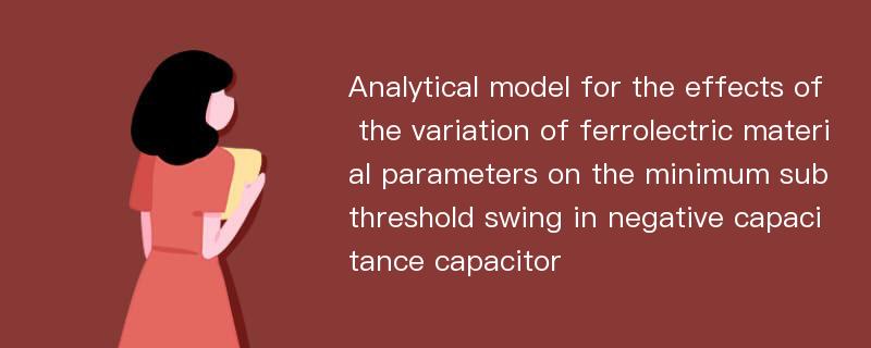 Analytical model for the effects of the variation of ferrolectric material parameters on the minimum subthreshold swing in negative capacitance capacitor