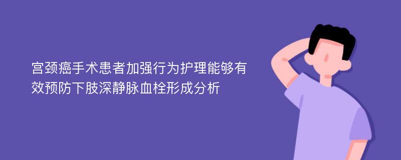 宫颈癌手术患者加强行为护理能够有效预防下肢深静脉血栓形成分析